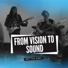 From Vision to Sound – Cry You Baby